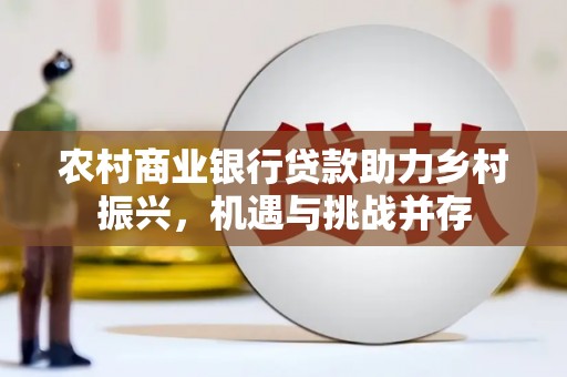 江津农村商业银行贷款助力乡村振兴，机遇与挑战并存