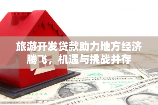 江津旅游开发贷款助力地方经济腾飞，机遇与挑战并存