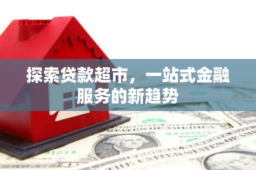 江津探索贷款超市，一站式金融服务的新趋势