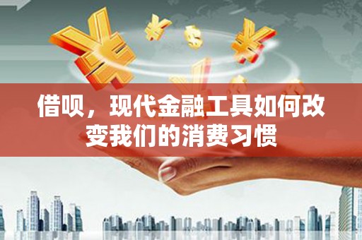 江津借呗，现代金融工具如何改变我们的消费习惯
