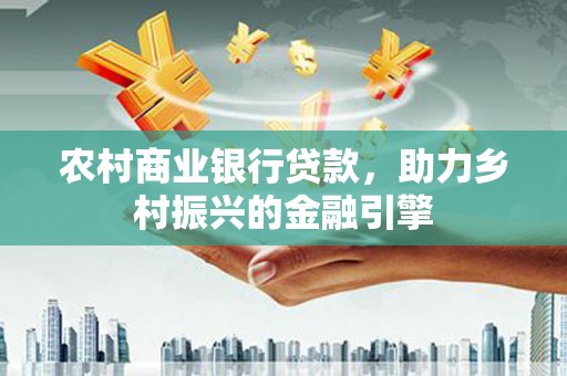 江津农村商业银行贷款，助力乡村振兴的金融引擎