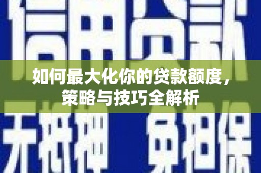 江津如何最大化你的贷款额度，策略与技巧全解析