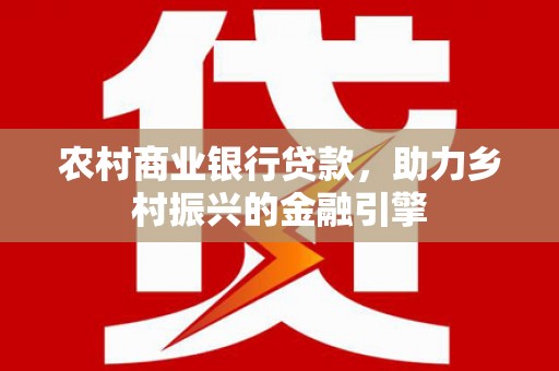 江津农村商业银行贷款，助力乡村振兴的金融引擎