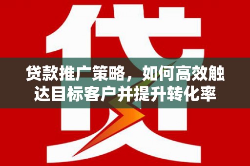 江津贷款推广策略，如何高效触达目标客户并提升转化率