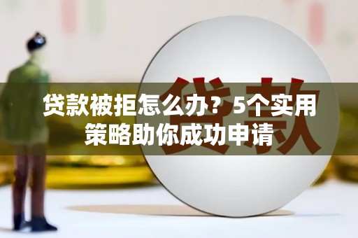 江津贷款被拒怎么办？5个实用策略助你成功申请