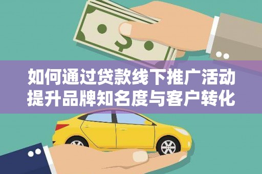 江津如何通过贷款线下推广活动提升品牌知名度与客户转化率