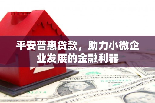 江津平安普惠贷款，助力小微企业发展的金融利器