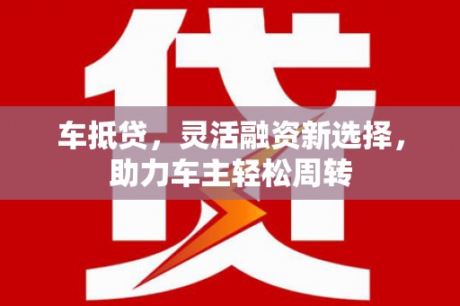 江津车抵贷，灵活融资新选择，助力车主轻松周转