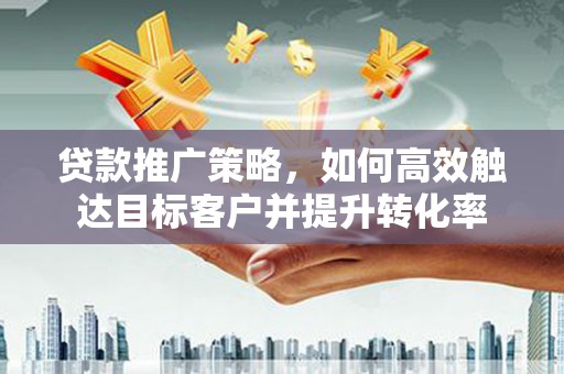 江津贷款推广策略，如何高效触达目标客户并提升转化率