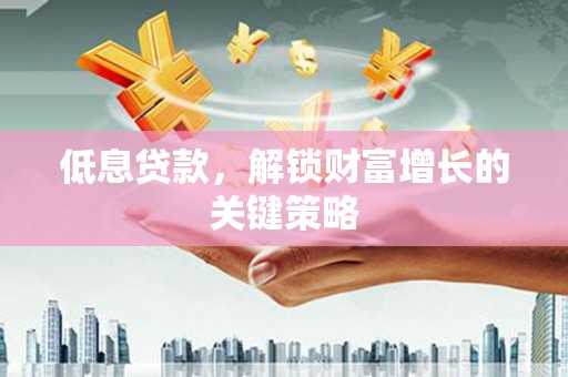 江津低息贷款，解锁财富增长的关键策略