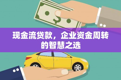 江津现金流贷款，企业资金周转的智慧之选