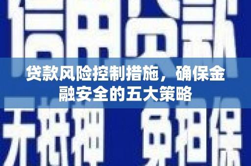 江津贷款风险控制措施，确保金融安全的五大策略