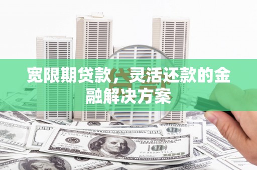 江津宽限期贷款，灵活还款的金融解决方案