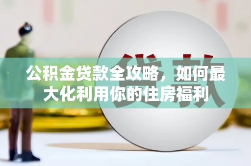 江津公积金贷款全攻略，如何最大化利用你的住房福利