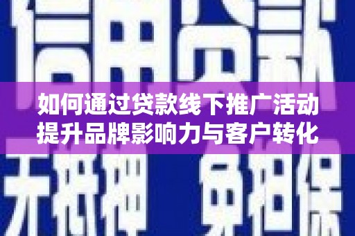 江津如何通过贷款线下推广活动提升品牌影响力与客户转化率