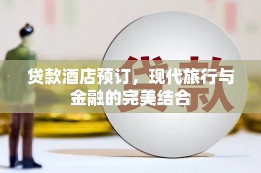 江津贷款酒店预订，现代旅行与金融的完美结合