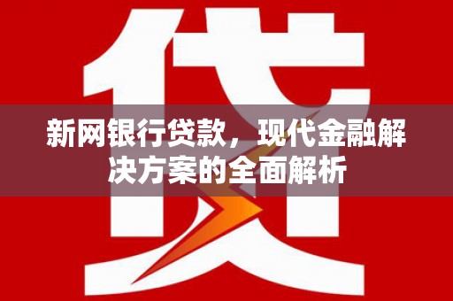 江津新网银行贷款，现代金融解决方案的全面解析