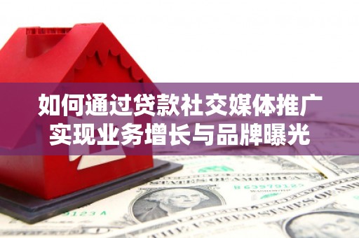 江津如何通过贷款社交媒体推广实现业务增长与品牌曝光