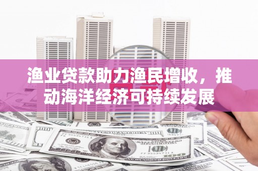 江津渔业贷款助力渔民增收，推动海洋经济可持续发展