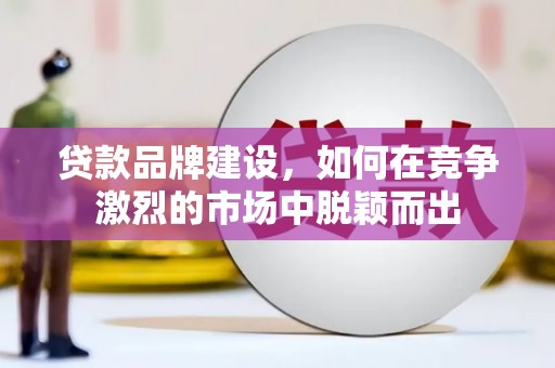 江津贷款品牌建设，如何在竞争激烈的市场中脱颖而出