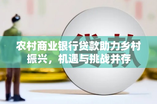 江津农村商业银行贷款助力乡村振兴，机遇与挑战并存
