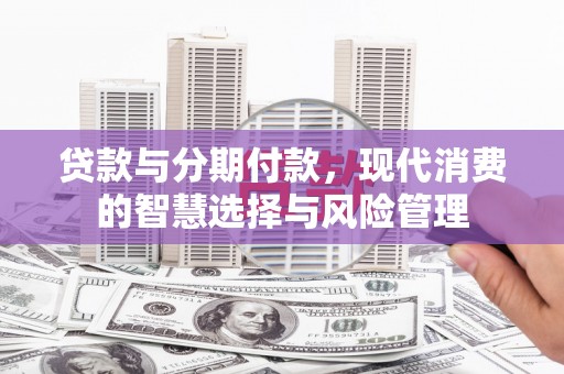 江津贷款与分期付款，现代消费的智慧选择与风险管理
