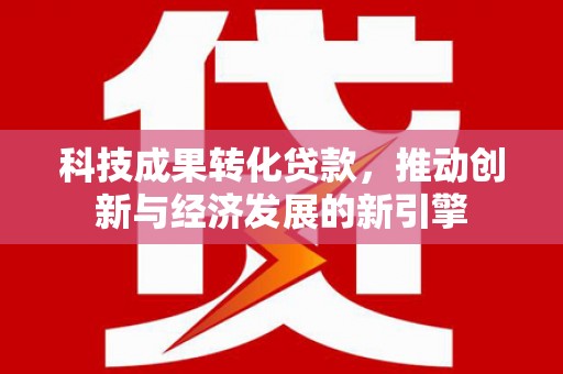 江津科技成果转化贷款，推动创新与经济发展的新引擎