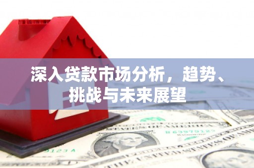 江津深入贷款市场分析，趋势、挑战与未来展望