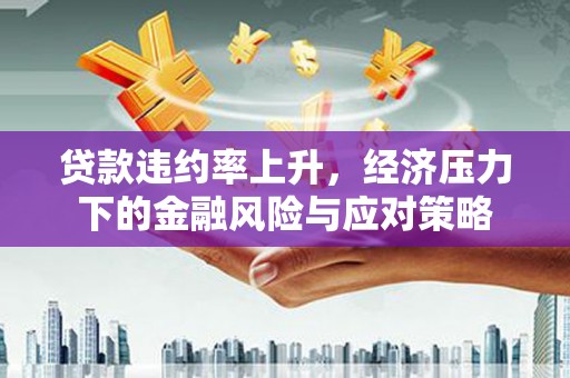 江津贷款违约率上升，经济压力下的金融风险与应对策略