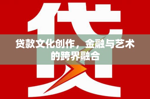 江津贷款文化创作，金融与艺术的跨界融合