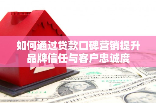 江津如何通过贷款口碑营销提升品牌信任与客户忠诚度