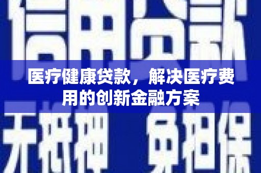 江津医疗健康贷款，解决医疗费用的创新金融方案