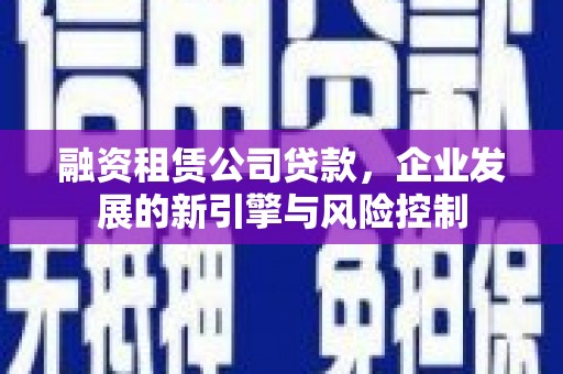 江津融资租赁公司贷款，企业发展的新引擎与风险控制
