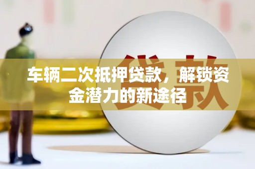 江津车辆二次抵押贷款，解锁资金潜力的新途径