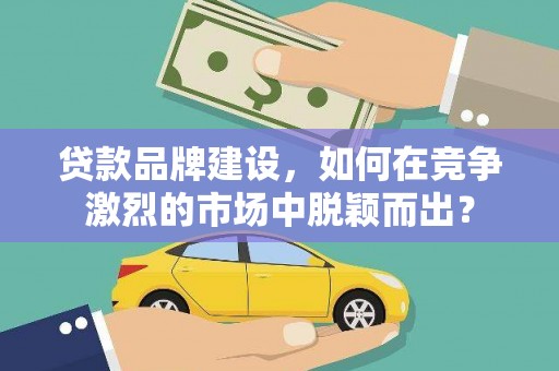江津贷款品牌建设，如何在竞争激烈的市场中脱颖而出？