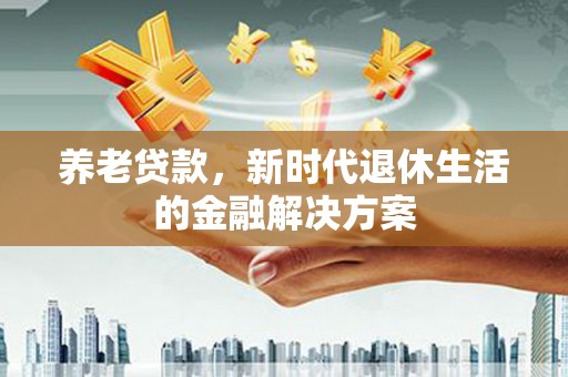 江津养老贷款，新时代退休生活的金融解决方案