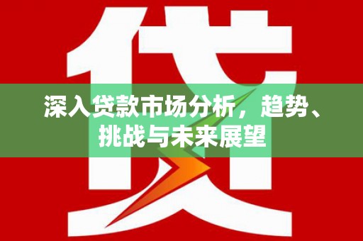 江津深入贷款市场分析，趋势、挑战与未来展望