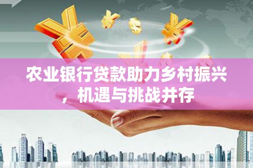 江津农业银行贷款助力乡村振兴，机遇与挑战并存