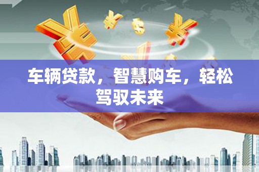江津车辆贷款，智慧购车，轻松驾驭未来