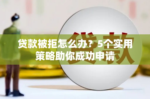江津贷款被拒怎么办？5个实用策略助你成功申请