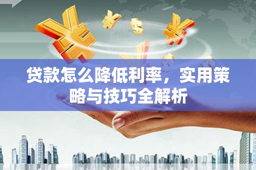 江津贷款怎么降低利率，实用策略与技巧全解析