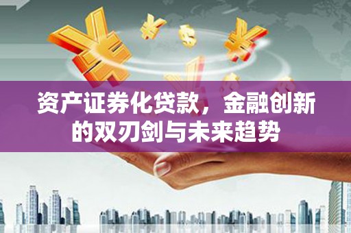 江津资产证券化贷款，金融创新的双刃剑与未来趋势