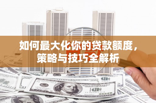 江津如何最大化你的贷款额度，策略与技巧全解析