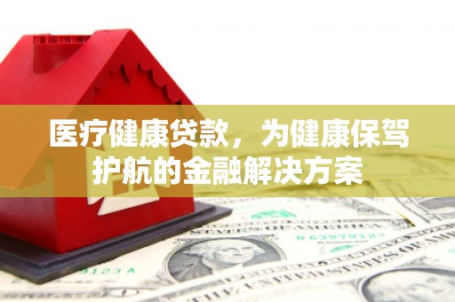 江津医疗健康贷款，为健康保驾护航的金融解决方案