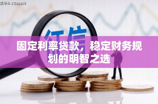 江津固定利率贷款，稳定财务规划的明智之选