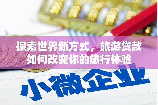 江津探索世界新方式，旅游贷款如何改变你的旅行体验