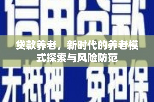 江津贷款养老，新时代的养老模式探索与风险防范