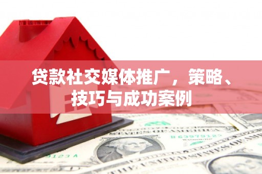 江津贷款社交媒体推广，策略、技巧与成功案例